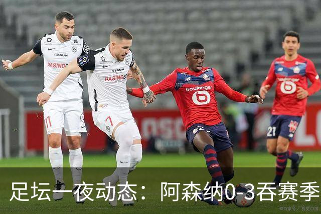 足坛一夜动态：阿森纳0-3吞赛季首败，国米2-2罗马，巴萨3-1复仇